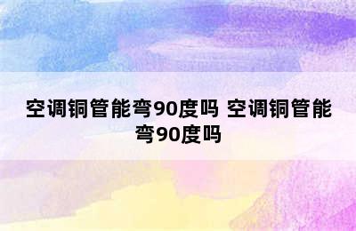 空调铜管能弯90度吗 空调铜管能弯90度吗